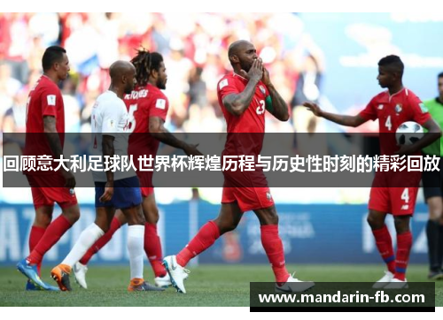 回顾意大利足球队世界杯辉煌历程与历史性时刻的精彩回放