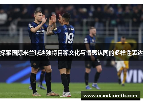 探索国际米兰球迷独特自称文化与情感认同的多样性表达
