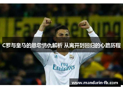 C罗与皇马的恩怨情仇解析 从离开到回归的心路历程