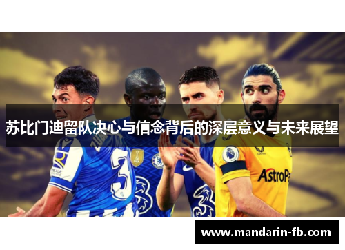 苏比门迪留队决心与信念背后的深层意义与未来展望 苏比门迪留队决心与信念背后的深层意义与未来展望