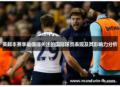 英超本赛季最值得关注的国际球员表现及其影响力分析