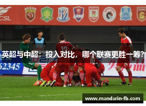 英超与中超：投入对比，哪个联赛更胜一筹？