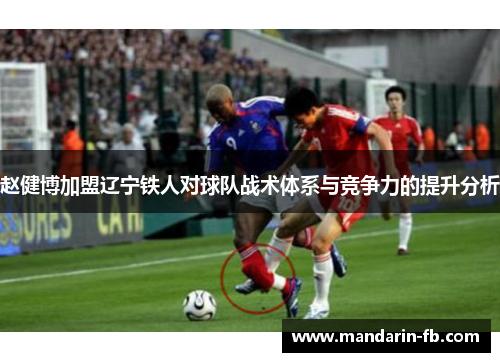 赵健博加盟辽宁铁人对球队战术体系与竞争力的提升分析 赵健博加盟辽宁铁人对球队战术体系与竞争力的提升分析