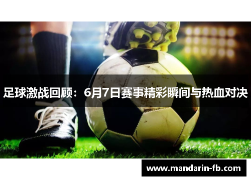 足球激战回顾:6月7日赛事精彩瞬间与热血对决 足球激战回顾:6月7日赛事精彩瞬间与热血对决