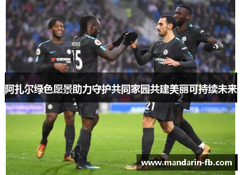 阿扎尔绿色愿景助力守护共同家园共建美丽可持续未来 阿扎尔绿色愿景助力守护共同家园共建美丽可持续未来