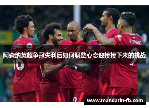 阿森纳英超争冠失利后如何调整心态迎接接下来的挑战 阿森纳英超争冠失利后如何调整心态迎接接下来的挑战