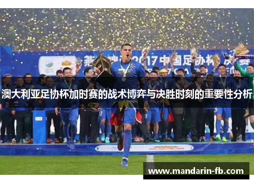 澳大利亚足协杯加时赛的战术博弈与决胜时刻的重要性分析