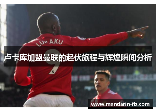卢卡库加盟曼联的起伏旅程与辉煌瞬间分析