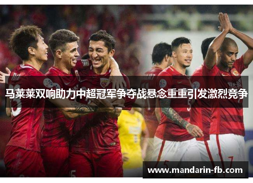 马莱莱双响助力中超冠军争夺战悬念重重引发激烈竞争 马莱莱双响助力中超冠军争夺战悬念重重引发激烈竞争