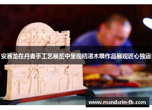 安赛龙在丹麦手工艺展览中呈现精湛木雕作品展现匠心独运 安赛龙在丹麦手工艺展览中呈现精湛木雕作品展现匠心独运