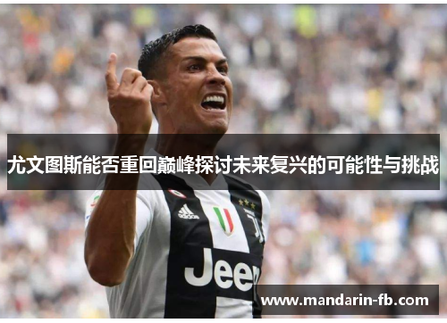 尤文图斯能否重回巅峰探讨未来复兴的可能性与挑战 尤文图斯能否重回巅峰探讨未来复兴的可能性与挑战