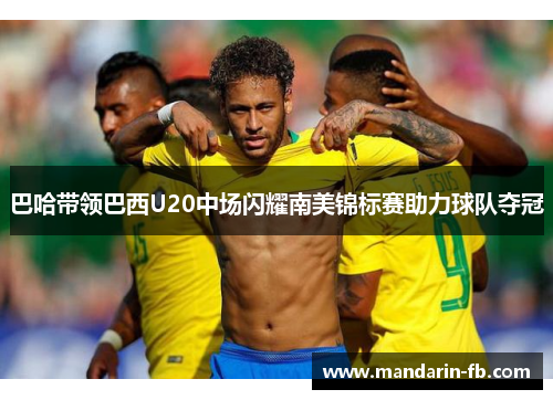 巴哈带领巴西U20中场闪耀南美锦标赛助力球队夺冠 巴哈带领巴西U20中场闪耀南美锦标赛助力球队夺冠