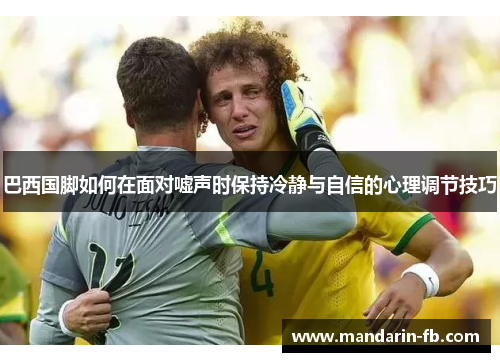 巴西国脚如何在面对嘘声时保持冷静与自信的心理调节技巧