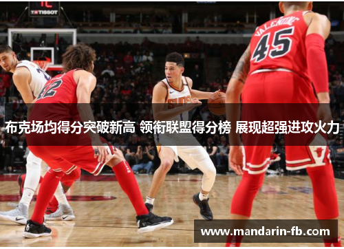布克场均得分突破新高 领衔联盟得分榜 展现超强进攻火力 布克场均得分突破新高 领衔联盟得分榜 展现超强进攻火力