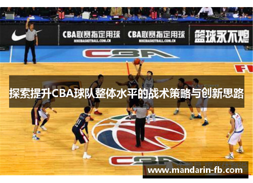 探索提升CBA球队整体水平的战术策略与创新思路 探索提升CBA球队整体水平的战术策略与创新思路