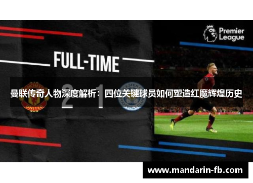 曼联传奇人物深度解析：四位关键球员如何塑造红魔辉煌历史