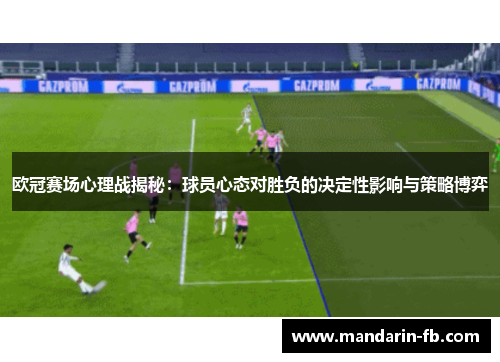 欧冠赛场心理战揭秘：球员心态对胜负的决定性影响与策略博弈