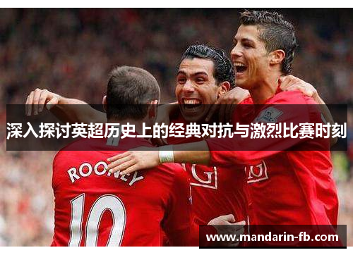 深入探讨英超历史上的经典对抗与激烈比赛时刻