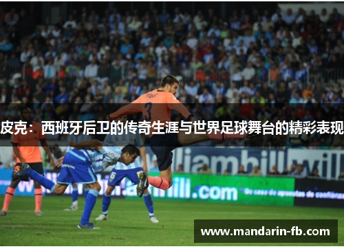 皮克：西班牙后卫的传奇生涯与世界足球舞台的精彩表现