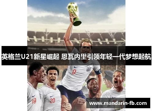 英格兰U21新星崛起 恩瓦内里引领年轻一代梦想起航
