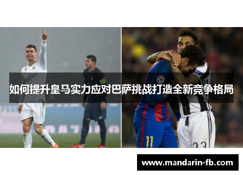 如何提升皇马实力应对巴萨挑战打造全新竞争格局