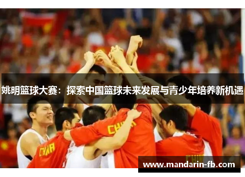 姚明篮球大赛：探索中国篮球未来发展与青少年培养新机遇