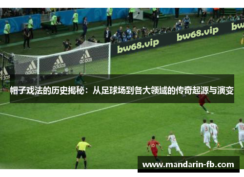 帽子戏法的历史揭秘：从足球场到各大领域的传奇起源与演变