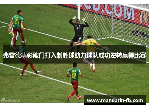 弗雷德精彩破门打入制胜球助力球队成功逆转赢得比赛