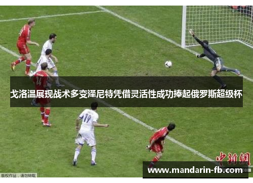 戈洛温展现战术多变泽尼特凭借灵活性成功捧起俄罗斯超级杯