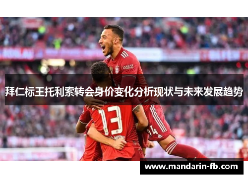 拜仁标王托利索转会身价变化分析现状与未来发展趋势