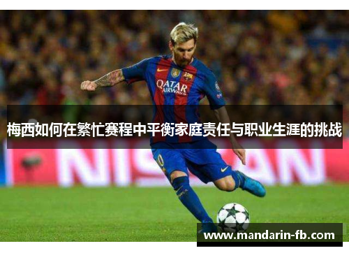 梅西如何在繁忙赛程中平衡家庭责任与职业生涯的挑战