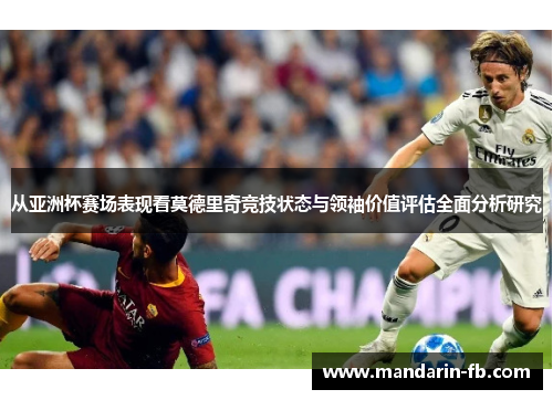 从亚洲杯赛场表现看莫德里奇竞技状态与领袖价值评估全面分析研究