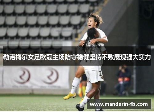 勒诺梅尔女足欧冠主场防守稳健坚持不败展现强大实力 勒诺梅尔女足欧冠主场防守稳健坚持不败展现强大实力
