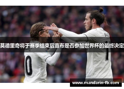 莫德里奇将于赛季结束后宣布是否参加世界杯的最终决定