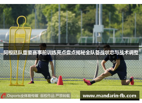 阿根廷队重要赛事前训练亮点盘点揭秘全队备战状态与战术调整