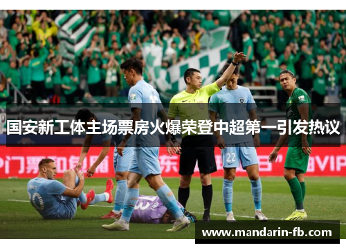 国安新工体主场票房火爆荣登中超第一引发热议