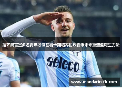 拉齐奥官宣多名青年才俊签署长期培养协议着眼未来重塑蓝鹰生力量