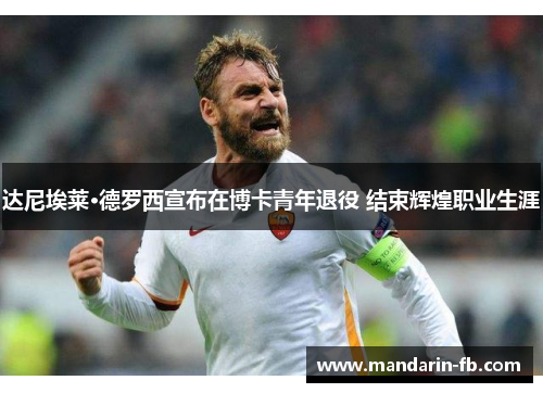 达尼埃莱·德罗西宣布在博卡青年退役 结束辉煌职业生涯