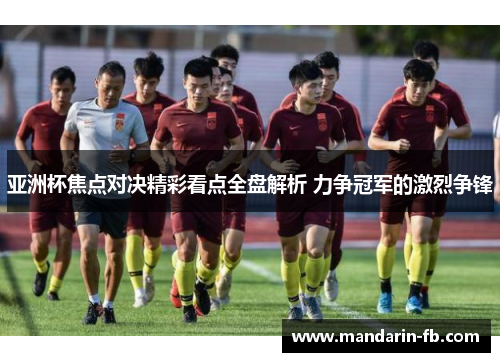 亚洲杯焦点对决精彩看点全盘解析 力争冠军的激烈争锋 亚洲杯焦点对决精彩看点全盘解析 力争冠军的激烈争锋
