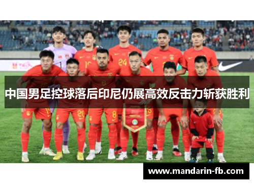 中国男足控球落后印尼仍展高效反击力斩获胜利 中国男足控球落后印尼仍展高效反击力斩获胜利