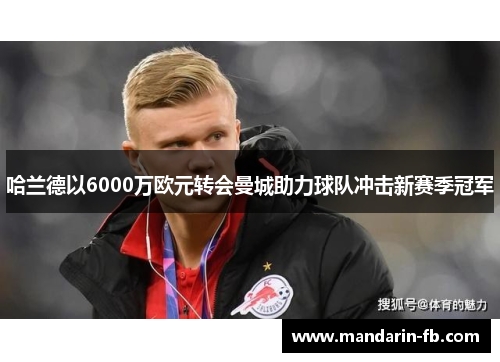 哈兰德以6000万欧元转会曼城助力球队冲击新赛季冠军 哈兰德以6000万欧元转会曼城助力球队冲击新赛季冠军