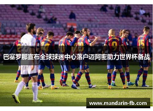 巴塞罗那宣布全球球迷中心落户迈阿密助力世界杯备战 巴塞罗那宣布全球球迷中心落户迈阿密助力世界杯备战