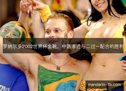 罗纳尔多2002世界杯金靴,中路渗透与二过一配合的胜利 罗纳尔多2002世界杯金靴,中路渗透与二过一配合的胜利